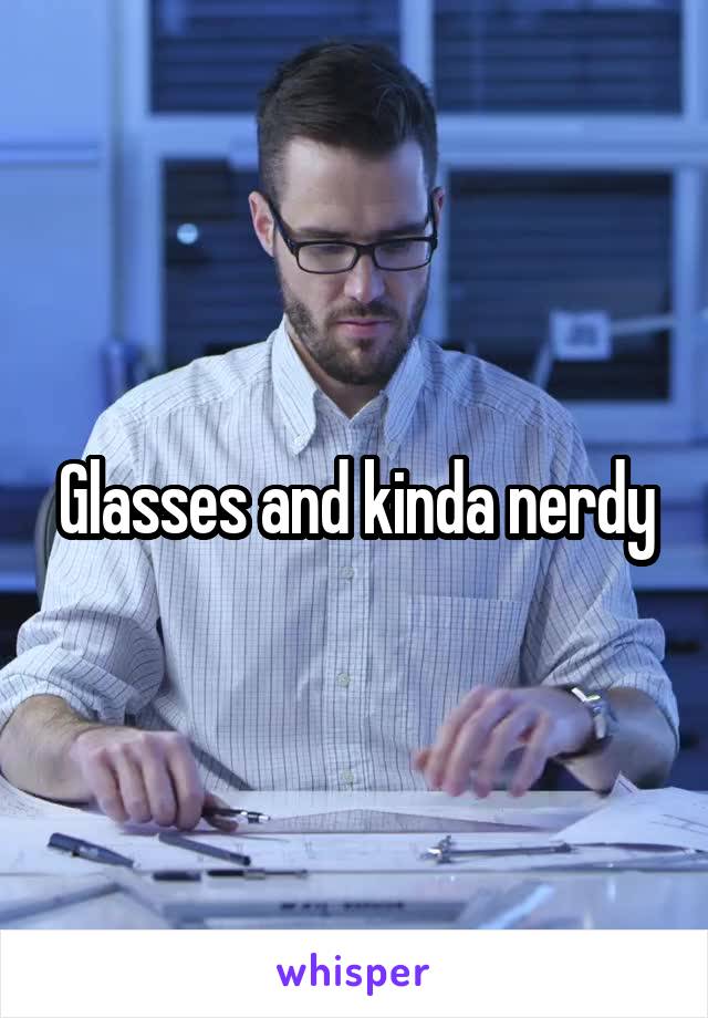 Glasses and kinda nerdy