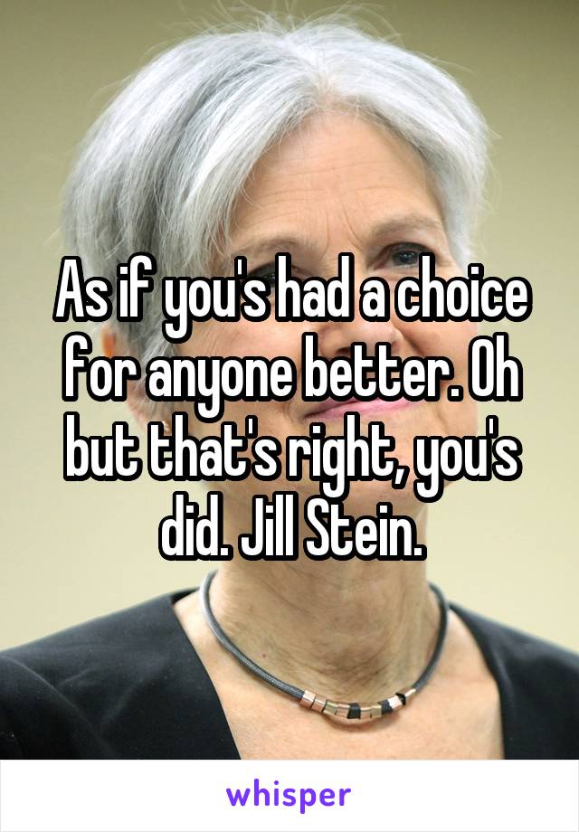 As if you's had a choice for anyone better. Oh but that's right, you's did. Jill Stein.
