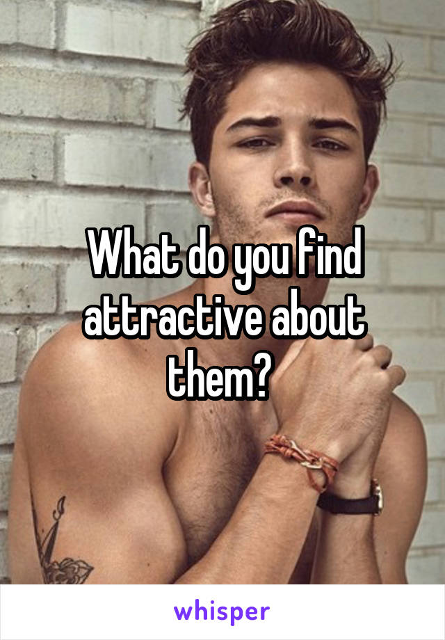 What do you find attractive about them? 