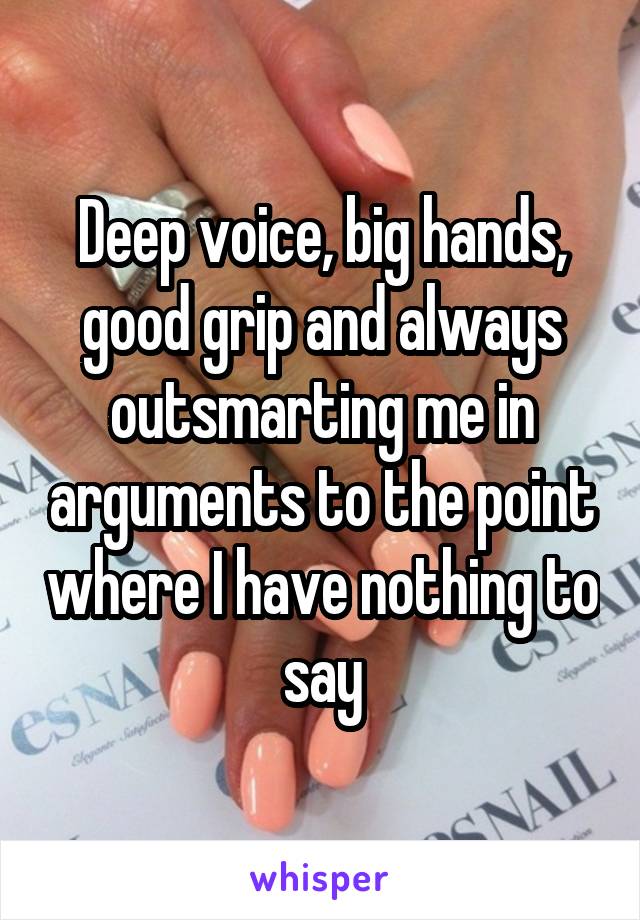 Deep voice, big hands, good grip and always outsmarting me in arguments to the point where I have nothing to say