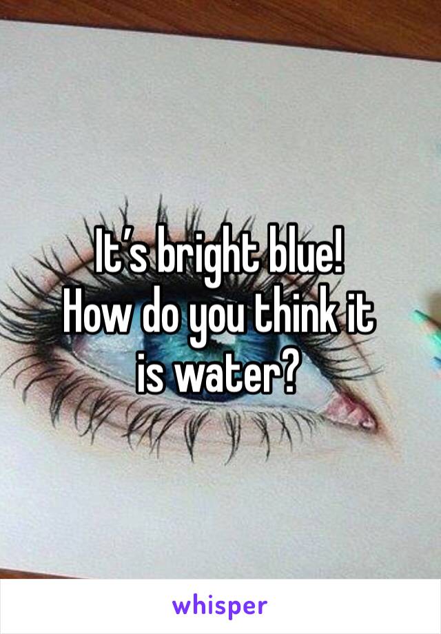 It’s bright blue!
How do you think it is water?