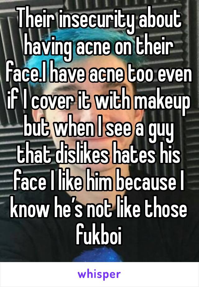 Their insecurity about having acne on their face.I have acne too even if I cover it with makeup but when I see a guy that dislikes hates his face I like him because I know he’s not like those fukboi 
