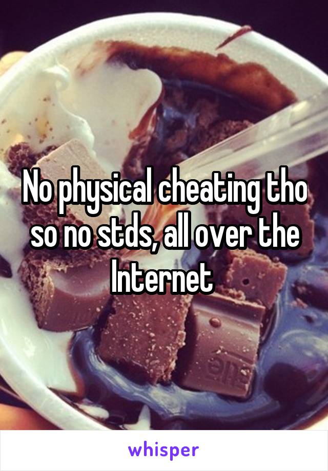 No physical cheating tho so no stds, all over the Internet 