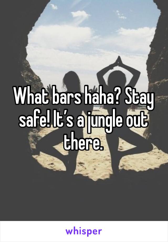 What bars haha? Stay safe! It’s a jungle out there.
