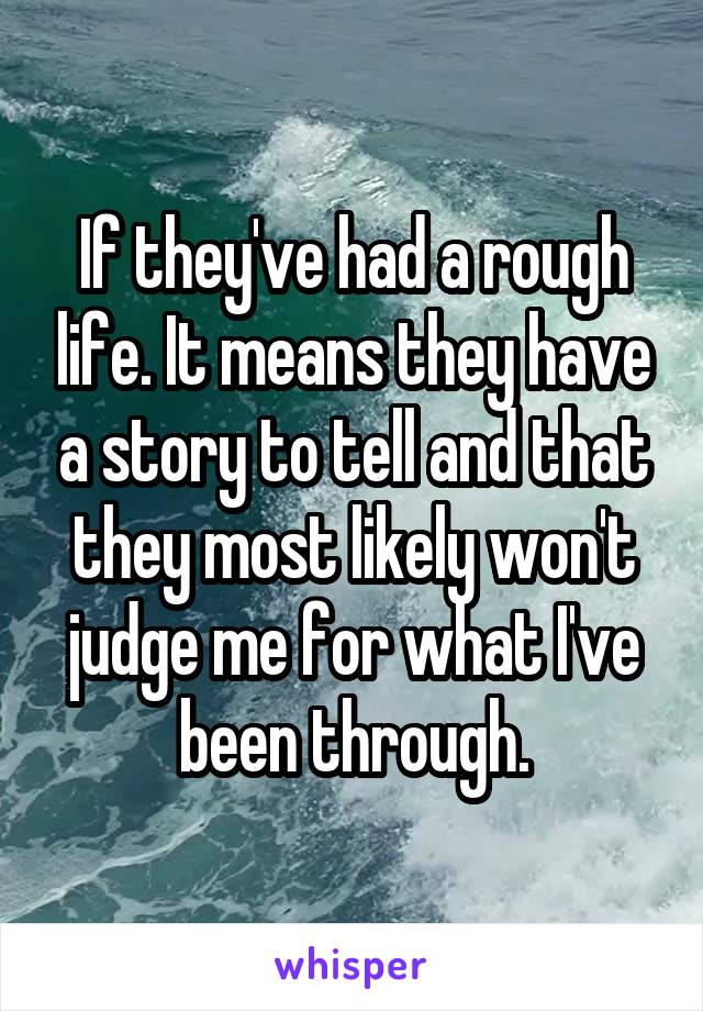 If they've had a rough life. It means they have a story to tell and that they most likely won't judge me for what I've been through.