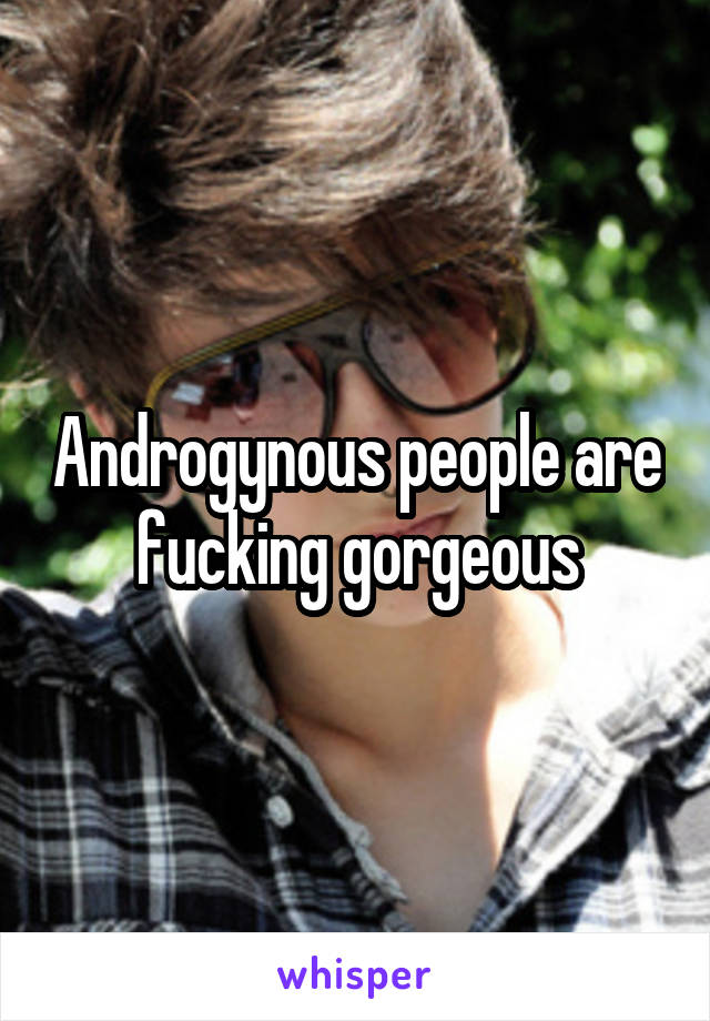 Androgynous people are fucking gorgeous