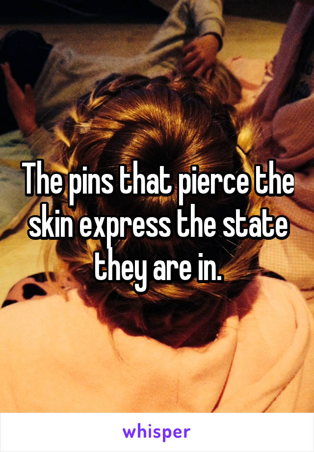 The pins that pierce the skin express the state they are in.