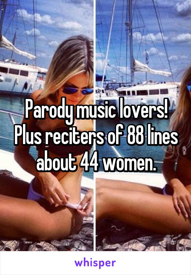 Parody music lovers! Plus reciters of 88 lines about 44 women.