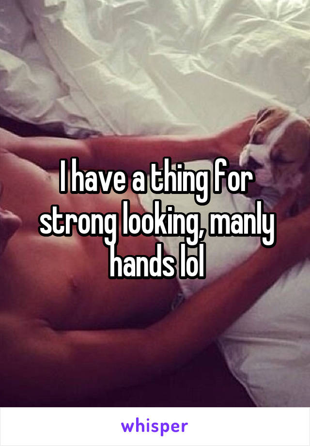 I have a thing for strong looking, manly hands lol