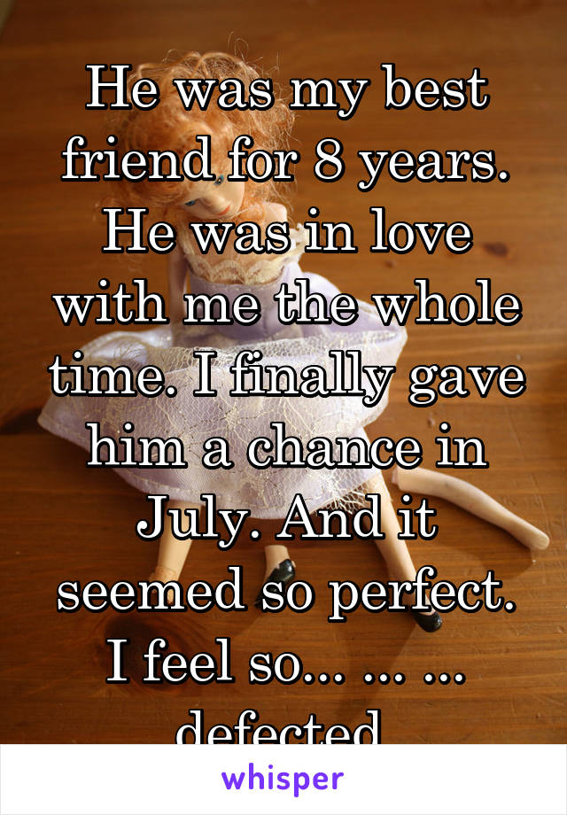 He was my best friend for 8 years. He was in love with me the whole time. I finally gave him a chance in July. And it seemed so perfect. I feel so... ... ... defected.