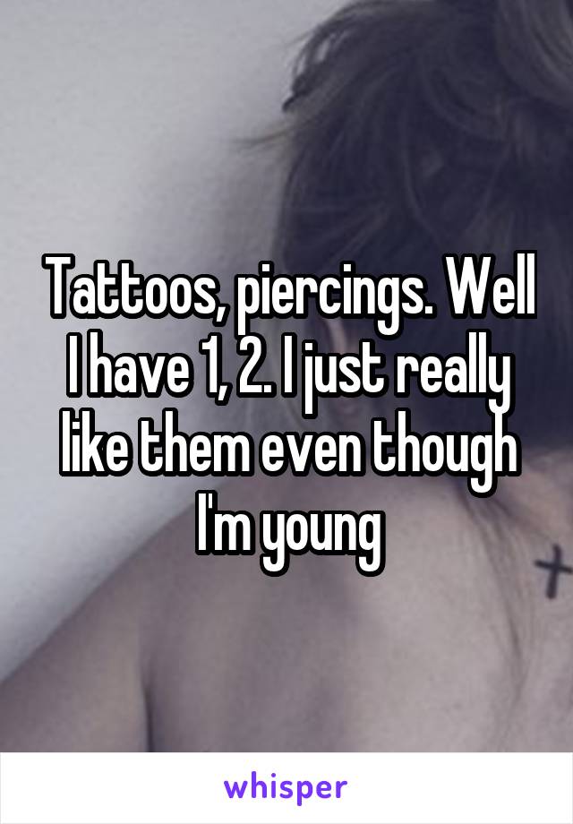 Tattoos, piercings. Well I have 1, 2. I just really like them even though I'm young