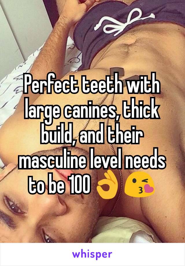 Perfect teeth with large canines, thick build, and their masculine level needs to be 100👌😘