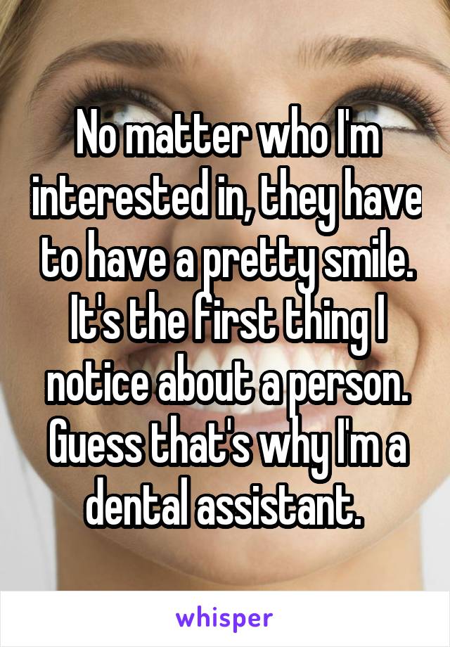 No matter who I'm interested in, they have to have a pretty smile. It's the first thing I notice about a person. Guess that's why I'm a dental assistant. 