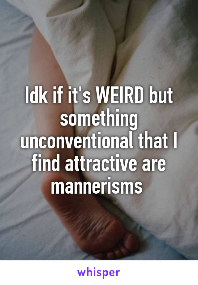 Idk if it's WEIRD but something unconventional that I find attractive are mannerisms 