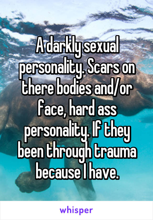 A darkly sexual personality. Scars on there bodies and/or face, hard ass personality. If they been through trauma because I have.