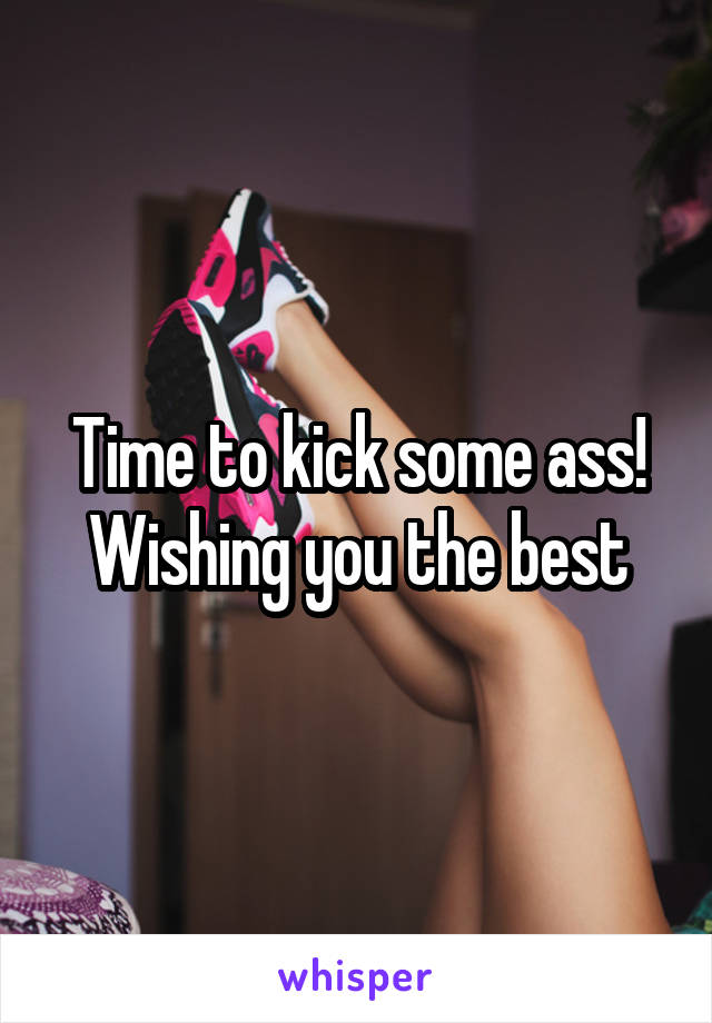 Time to kick some ass! Wishing you the best