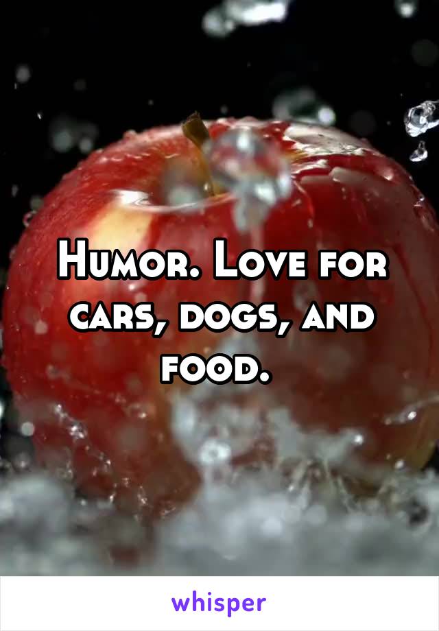 Humor. Love for cars, dogs, and food. 