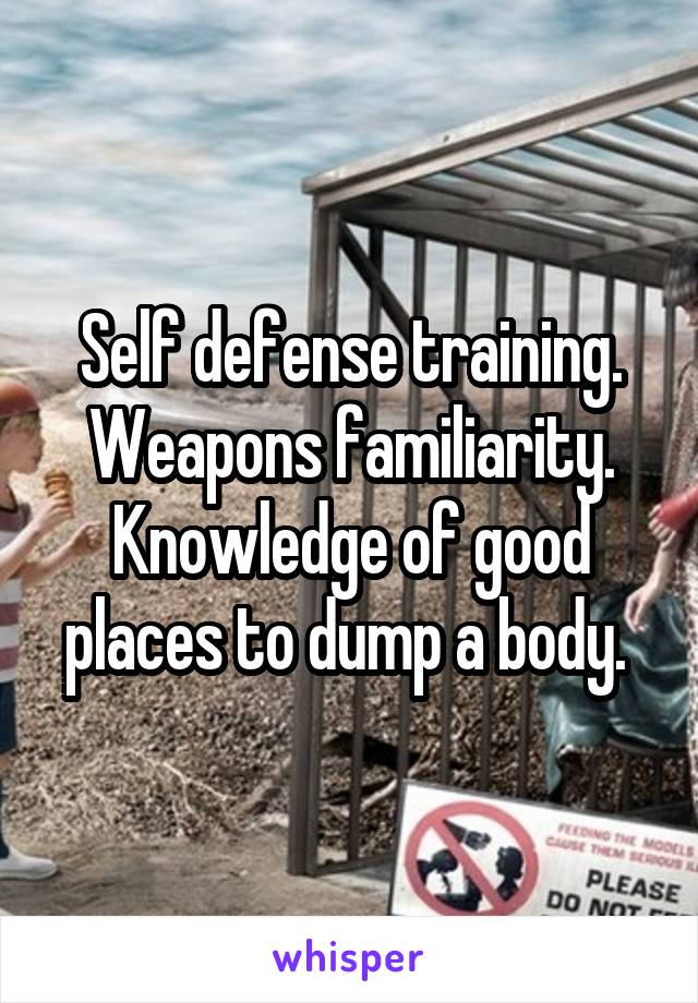 Self defense training. Weapons familiarity. Knowledge of good places to dump a body. 