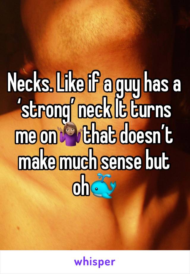 Necks. Like if a guy has a ‘strong’ neck It turns me on🤷🏽‍♀️that doesn’t make much sense but oh🐳