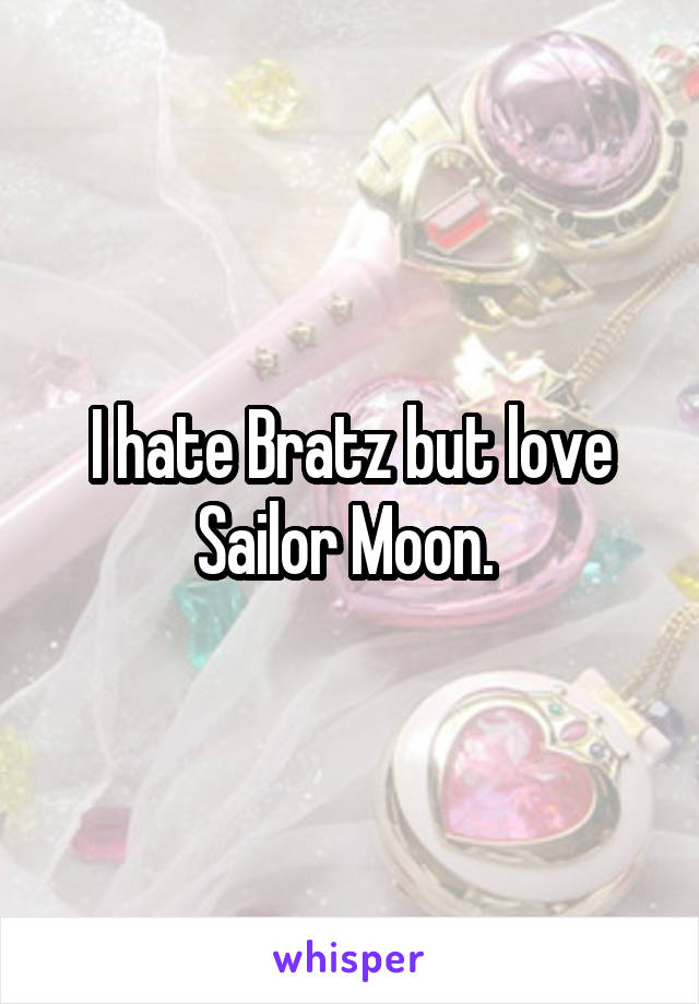 I hate Bratz but love Sailor Moon. 
