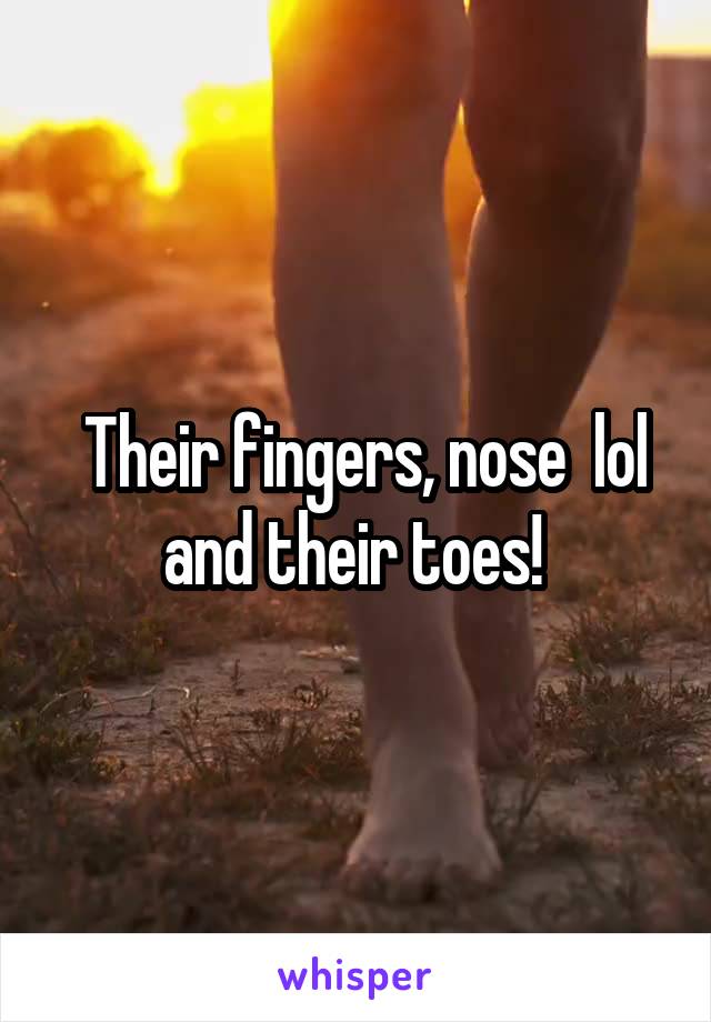  Their fingers, nose  lol and their toes! 