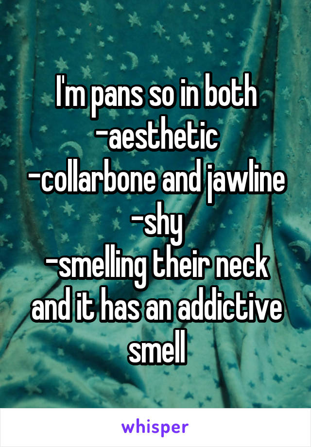 I'm pans so in both
-aesthetic
-collarbone and jawline
-shy
-smelling their neck and it has an addictive smell