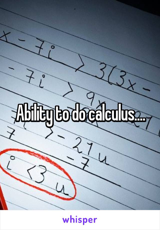 Ability to do calculus....