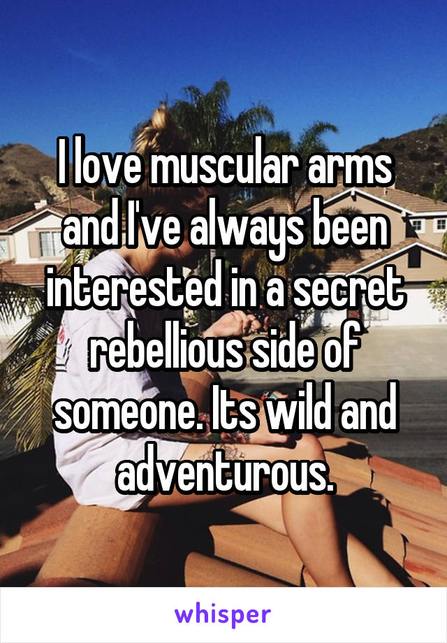 I love muscular arms and I've always been interested in a secret rebellious side of someone. Its wild and adventurous.