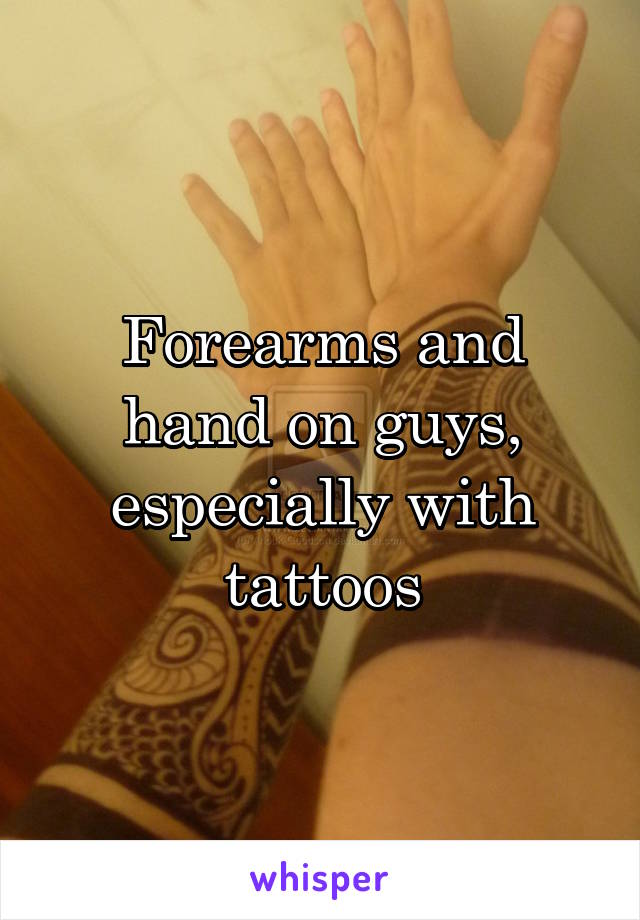 Forearms and hand on guys, especially with tattoos