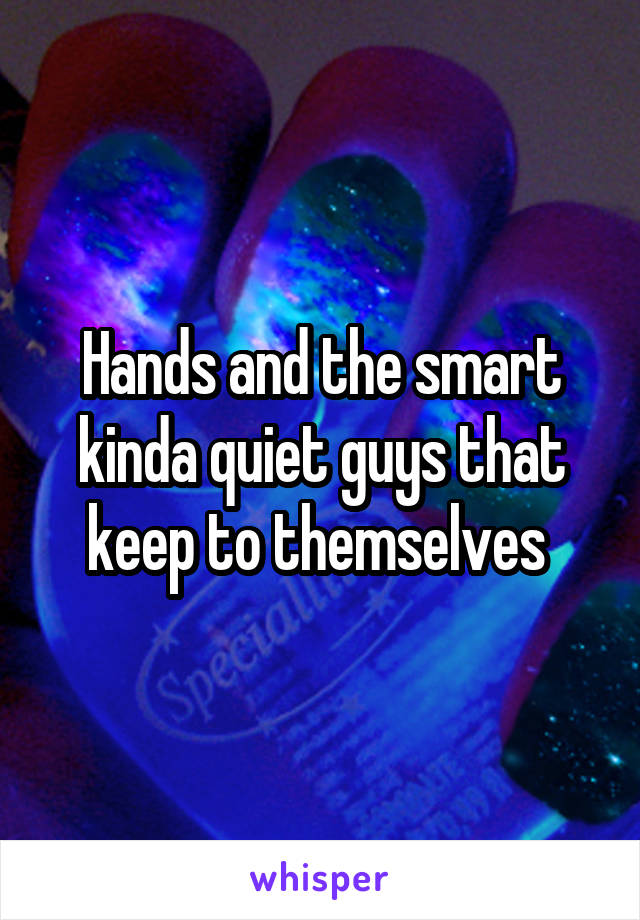 Hands and the smart kinda quiet guys that keep to themselves 