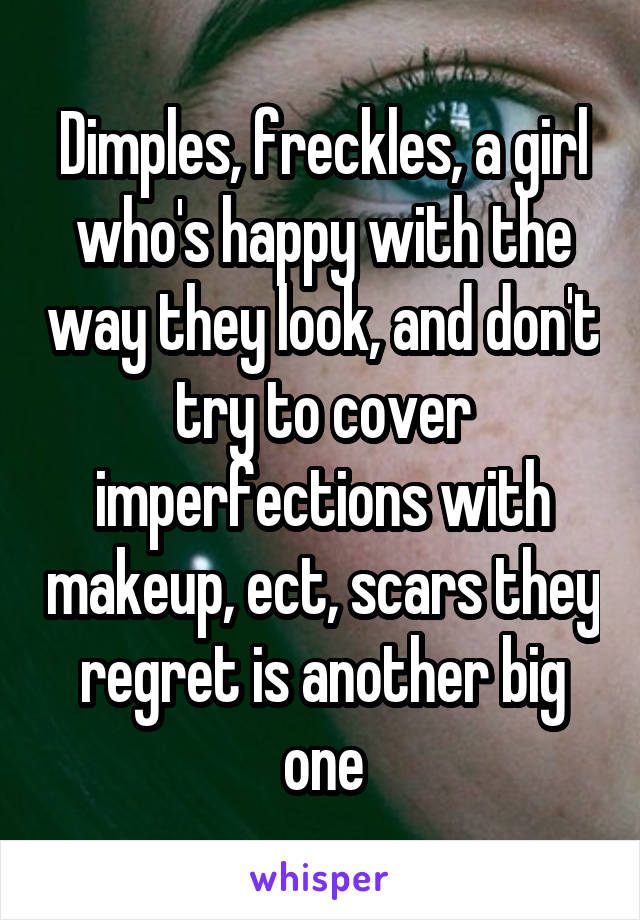 Dimples, freckles, a girl who's happy with the way they look, and don't try to cover imperfections with makeup, ect, scars they regret is another big one