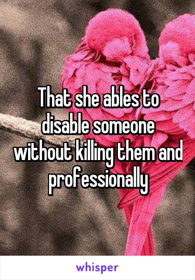 That she ables to disable someone without killing them and professionally