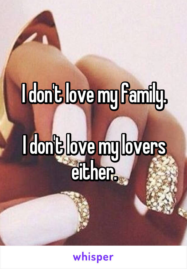 I don't love my family.

I don't love my lovers either.