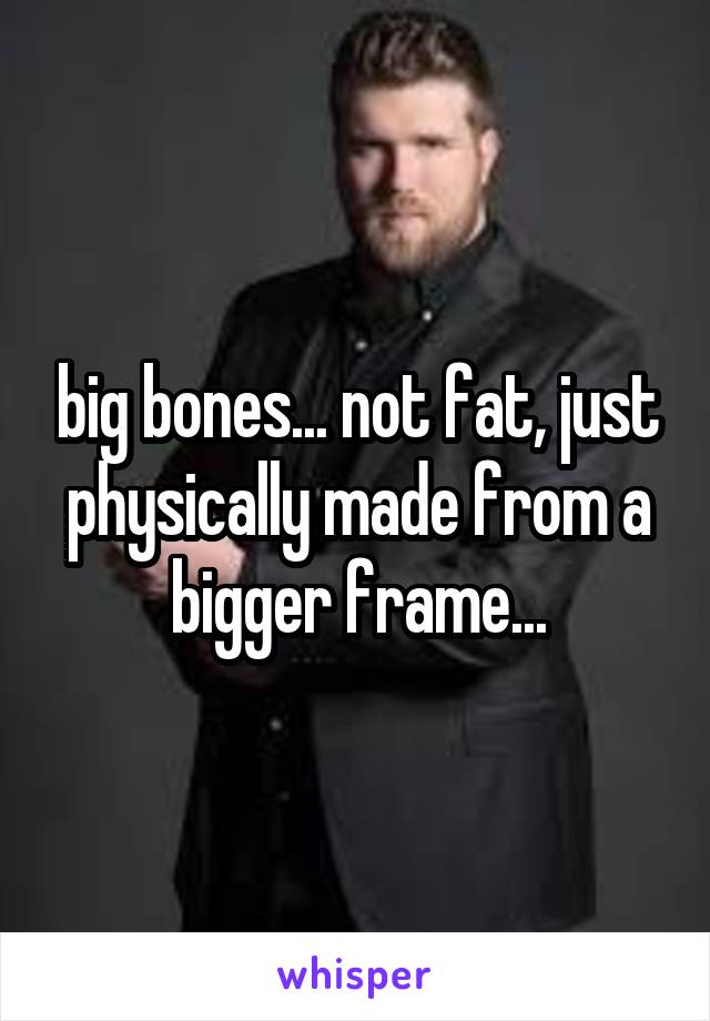 big bones... not fat, just physically made from a bigger frame...