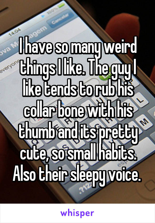 I have so many weird things I like. The guy I like tends to rub his collar bone with his thumb and its pretty cute, so small habits. Also their sleepy voice. 