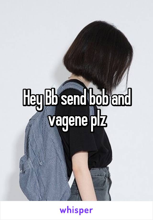 Hey Bb send bob and vagene plz