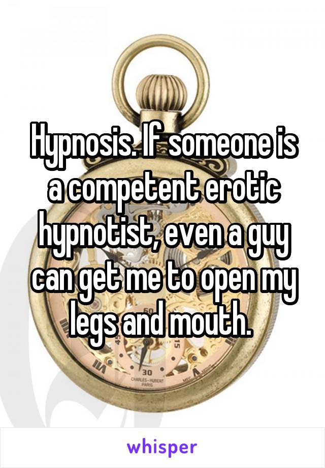 Hypnosis. If someone is a competent erotic hypnotist, even a guy can get me to open my legs and mouth. 