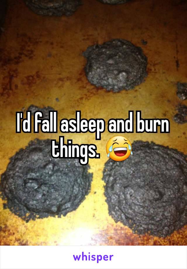 I'd fall asleep and burn things. 😂