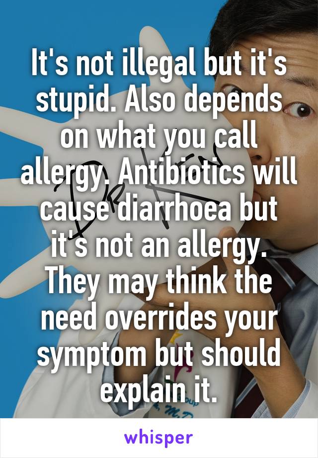 It's not illegal but it's stupid. Also depends on what you call allergy. Antibiotics will cause diarrhoea but it's not an allergy. They may think the need overrides your symptom but should explain it.