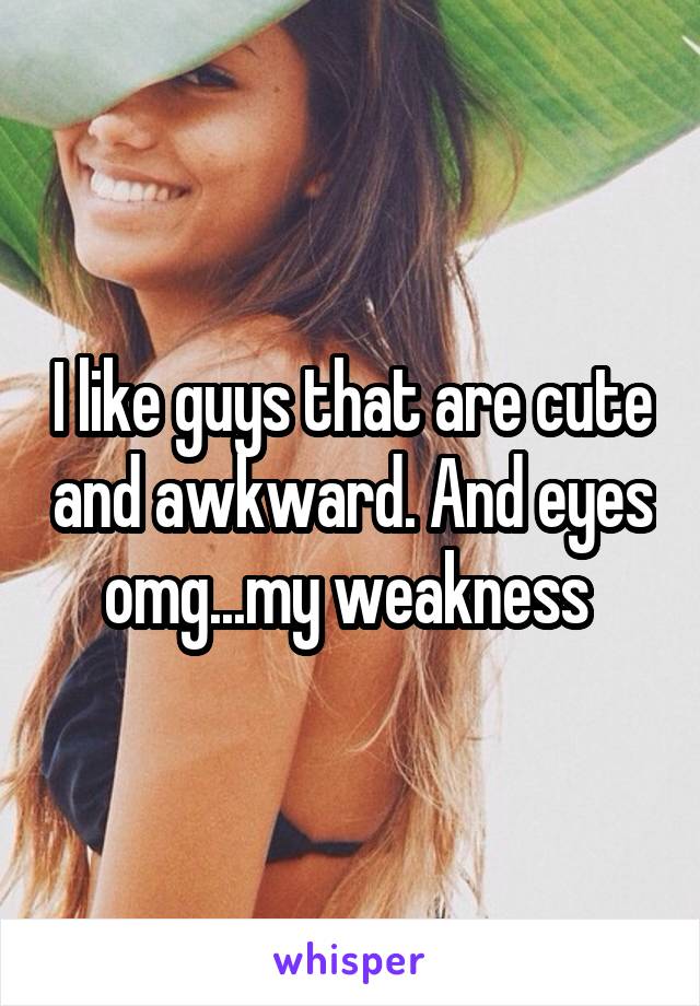 I like guys that are cute and awkward. And eyes omg...my weakness 