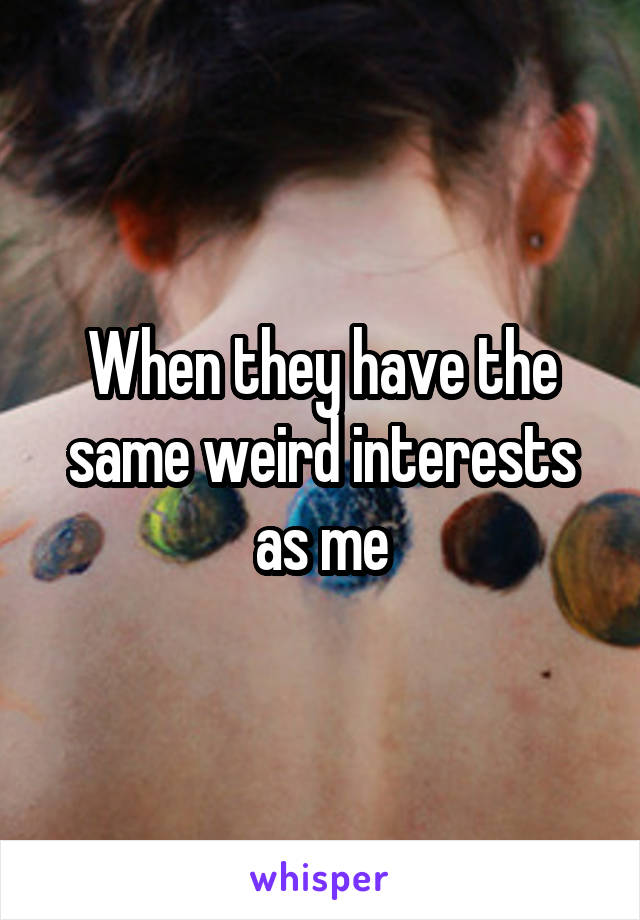 When they have the same weird interests as me