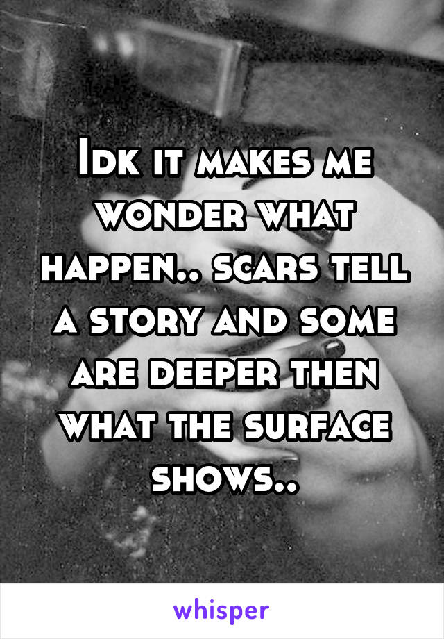 Idk it makes me wonder what happen.. scars tell a story and some are deeper then what the surface shows..