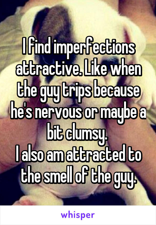 I find imperfections attractive. Like when the guy trips because he's nervous or maybe a bit clumsy. 
I also am attracted to the smell of the guy.