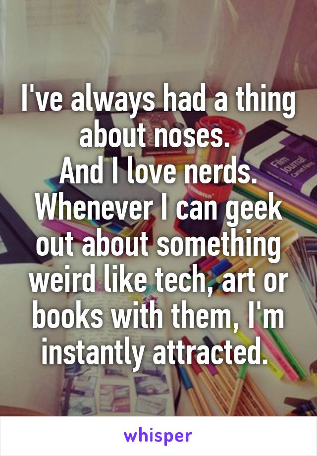 I've always had a thing about noses. 
And I love nerds. Whenever I can geek out about something weird like tech, art or books with them, I'm instantly attracted. 