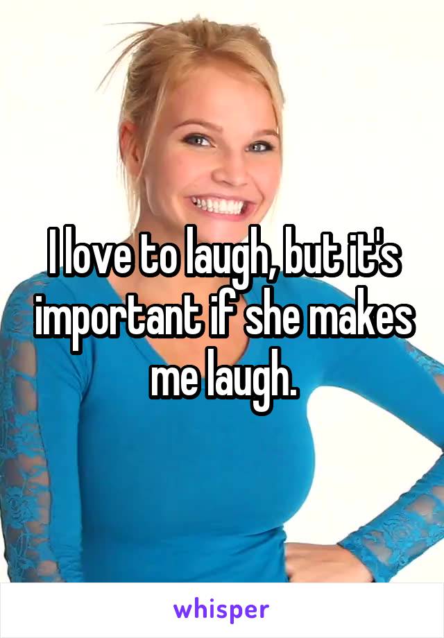 I love to laugh, but it's important if she makes me laugh.