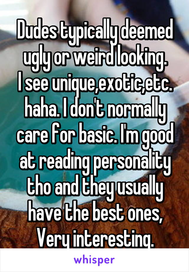 Dudes typically deemed ugly or weird looking.
I see unique,exotic,etc. haha. I don't normally care for basic. I'm good at reading personality tho and they usually have the best ones, Very interesting.