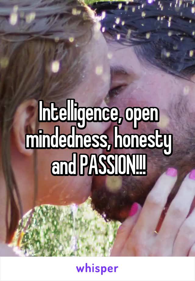 Intelligence, open mindedness, honesty and PASSION!!!