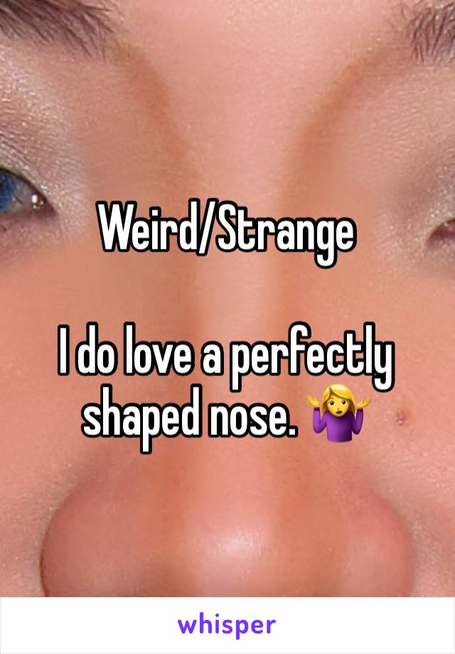 Weird/Strange

I do love a perfectly shaped nose. 🤷‍♀️