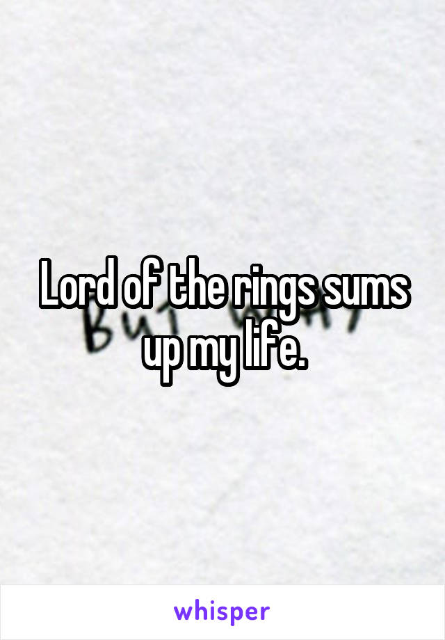 Lord of the rings sums up my life.