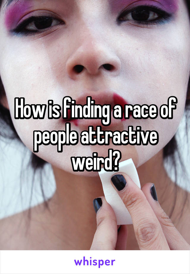 How is finding a race of people attractive weird?